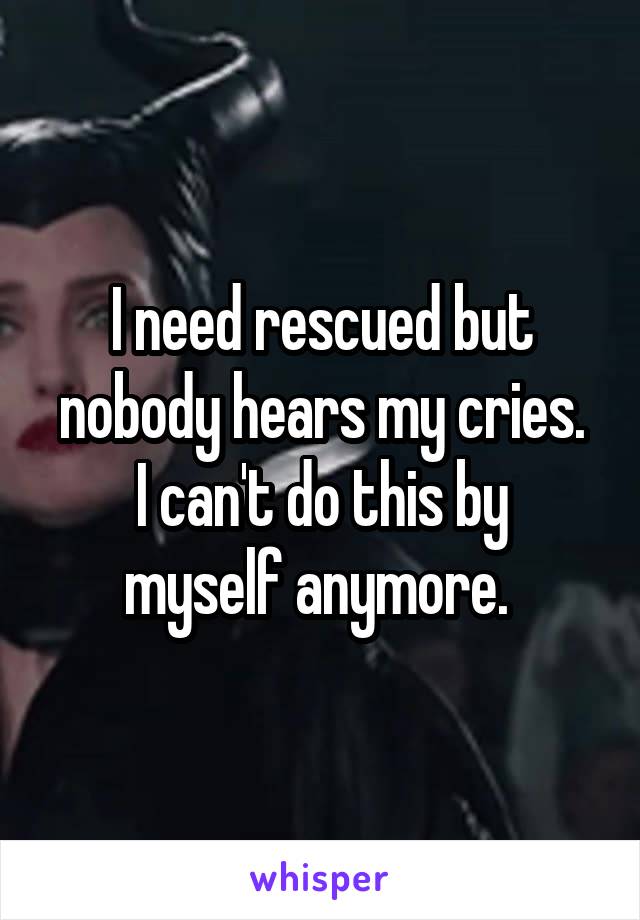 I need rescued but nobody hears my cries.
I can't do this by myself anymore. 