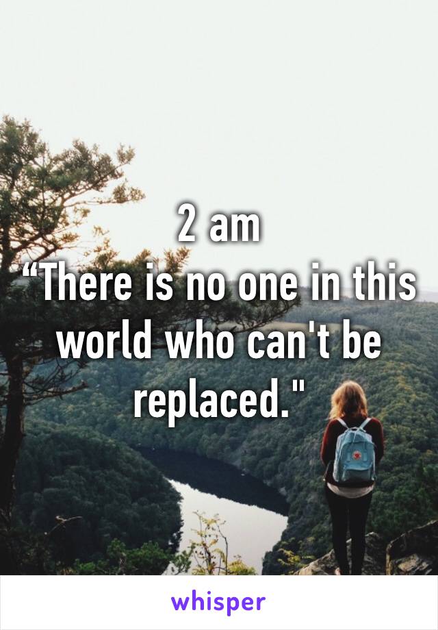 2 am
“There is no one in this world who can't be replaced."