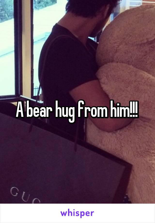 A bear hug from him!!! 