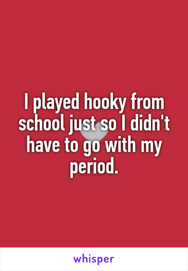 I played hooky from school just so I didn't have to go with my period.