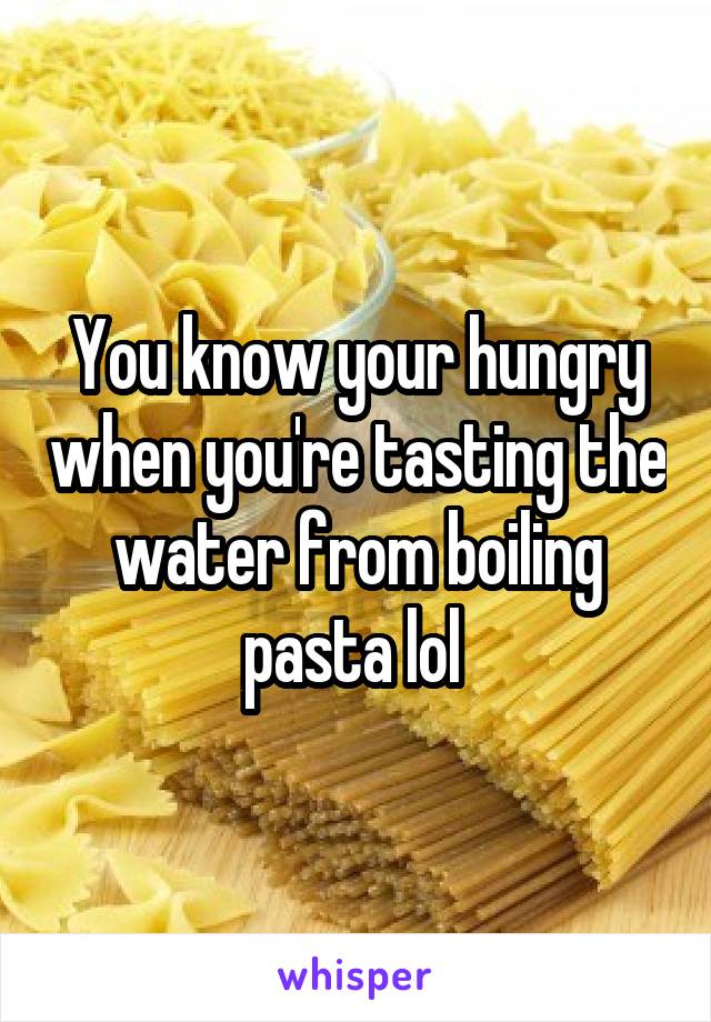 You know your hungry when you're tasting the water from boiling pasta lol 