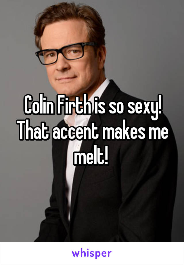 Colin Firth is so sexy! That accent makes me melt! 