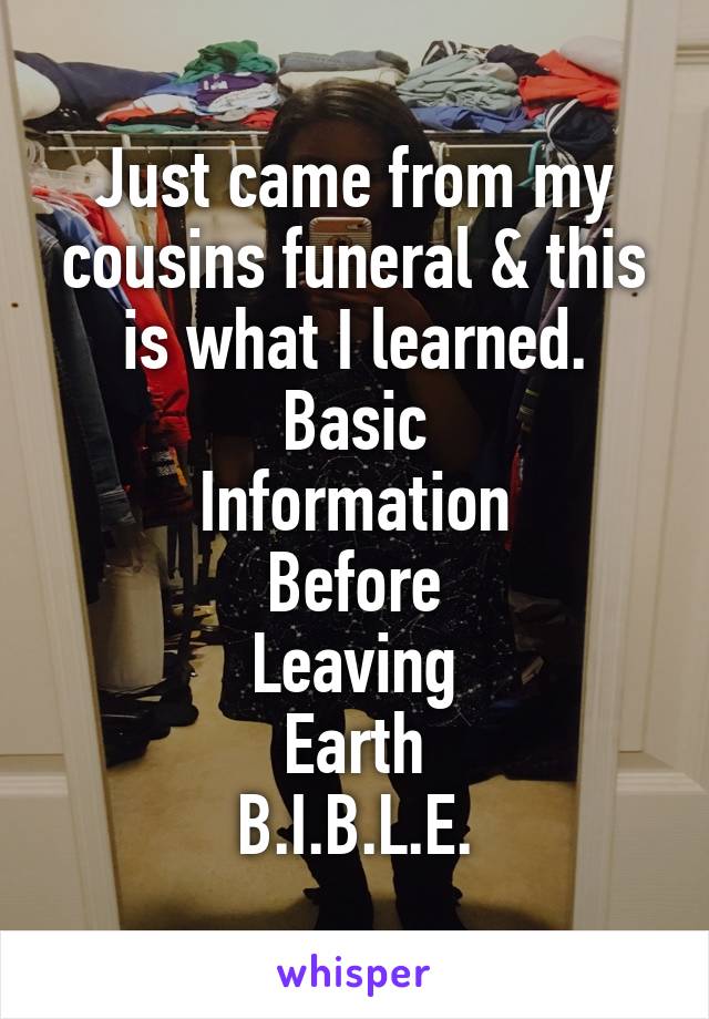 Just came from my cousins funeral & this is what I learned.
Basic
Information
Before
Leaving
Earth
B.I.B.L.E.