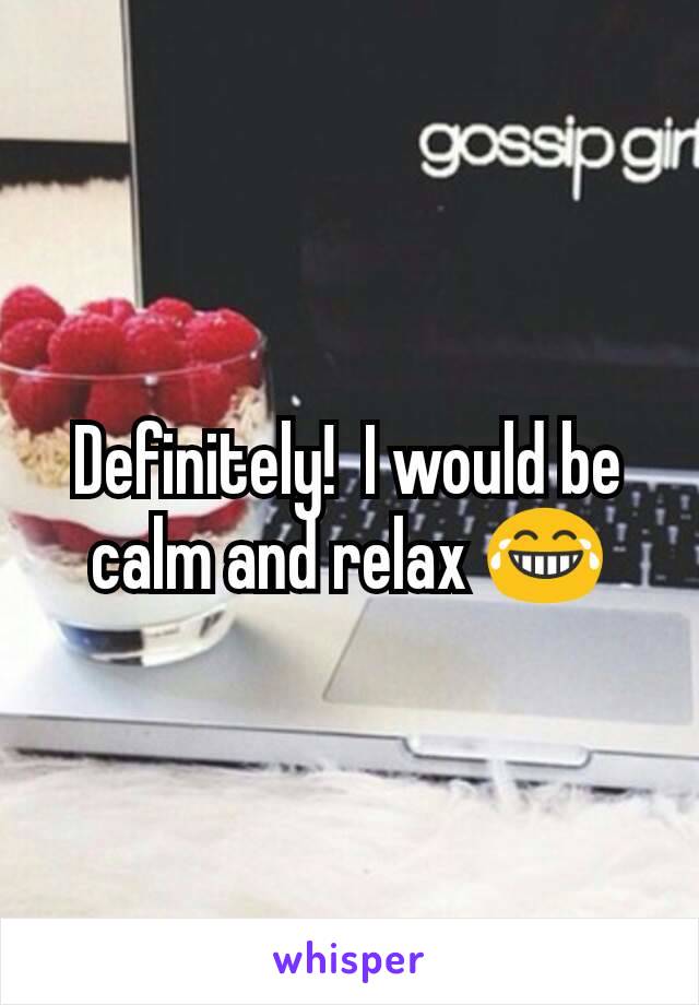 Definitely!  I would be calm and relax 😂