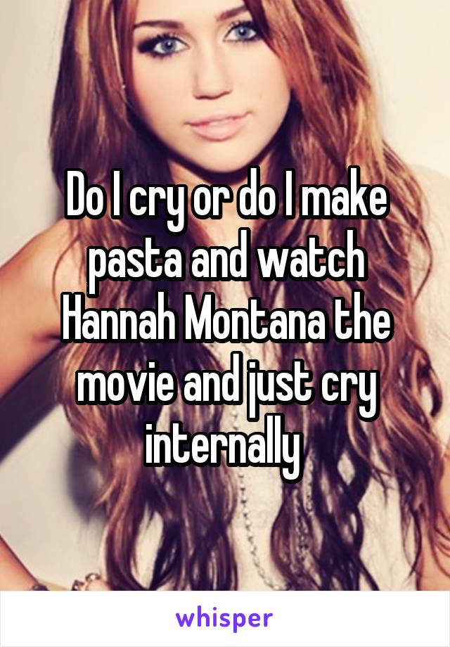 Do I cry or do I make pasta and watch Hannah Montana the movie and just cry internally 