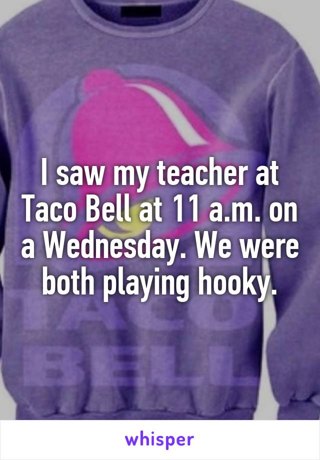 I saw my teacher at Taco Bell at 11 a.m. on a Wednesday. We were both playing hooky.