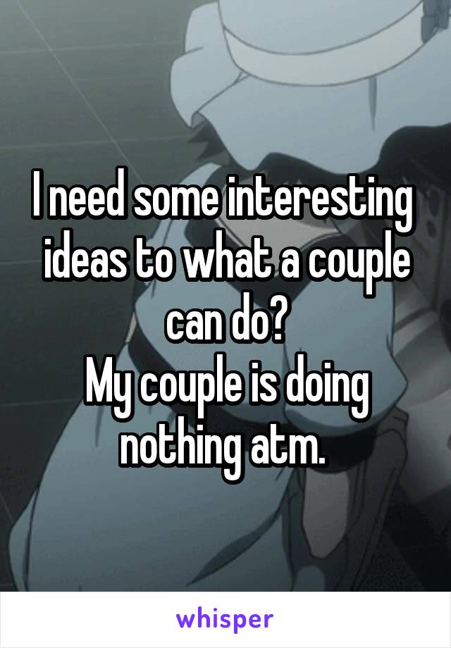 I need some interesting  ideas to what a couple can do?
My couple is doing nothing atm. 