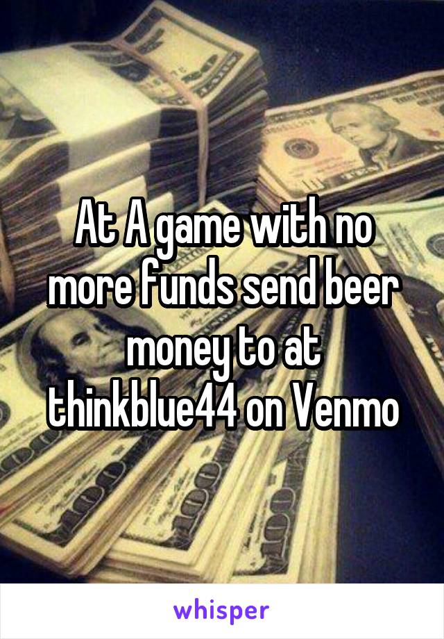 At A game with no more funds send beer money to at thinkblue44 on Venmo