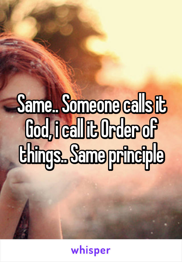 Same.. Someone calls it God, i call it Order of things.. Same principle