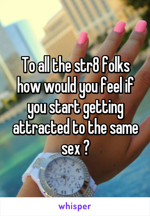 To all the str8 folks how would you feel if you start getting attracted to the same sex ?