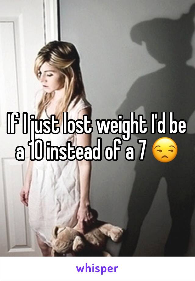 If I just lost weight I'd be a 10 instead of a 7 😒