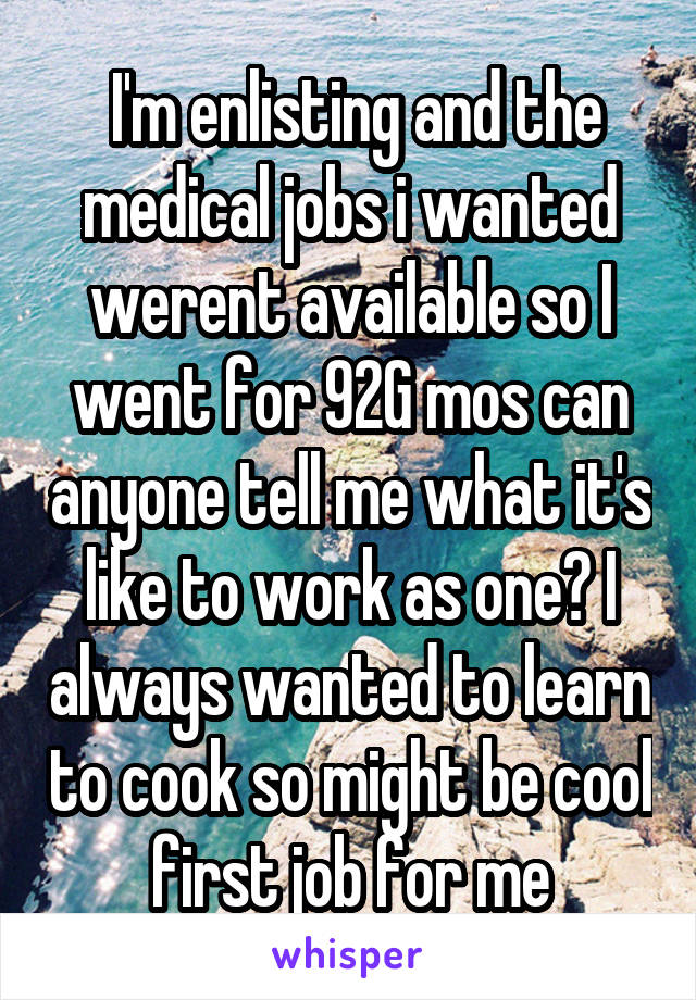  I'm enlisting and the medical jobs i wanted werent available so I went for 92G mos can anyone tell me what it's like to work as one? I always wanted to learn to cook so might be cool first job for me