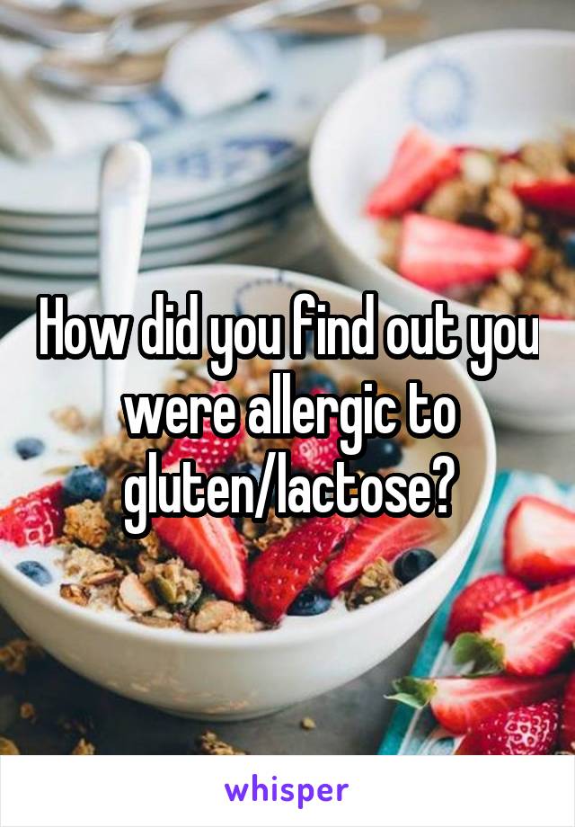 How did you find out you were allergic to gluten/lactose?