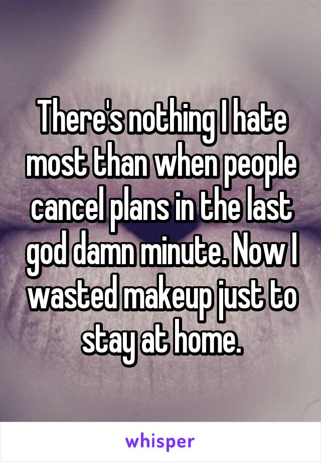 There's nothing I hate most than when people cancel plans in the last god damn minute. Now I wasted makeup just to stay at home.