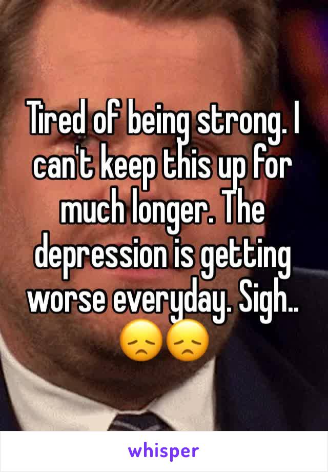 Tired of being strong. I can't keep this up for much longer. The depression is getting worse everyday. Sigh.. 😞😞