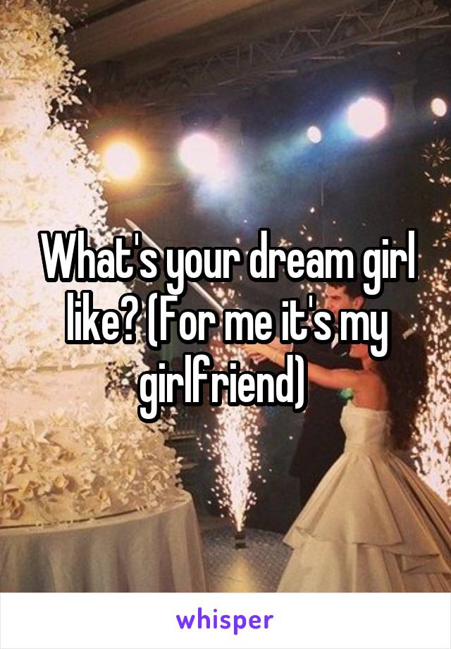 What's your dream girl like? (For me it's my girlfriend) 