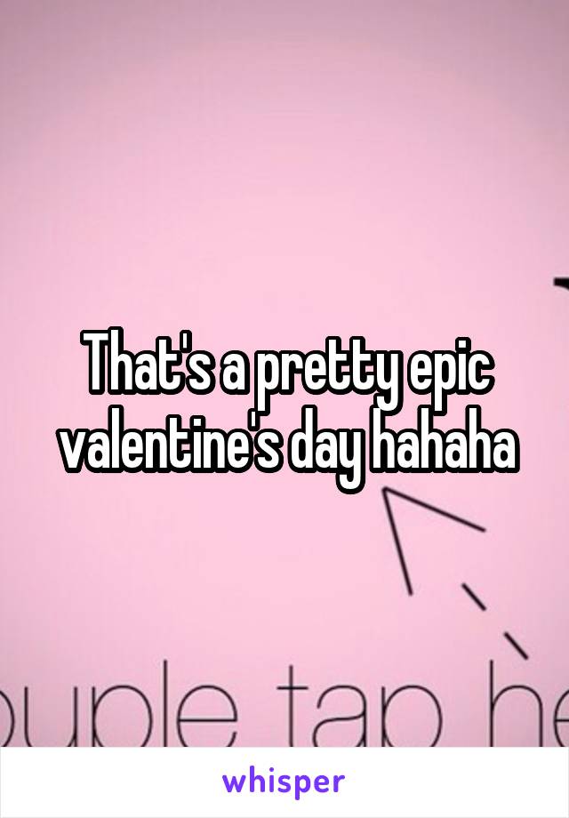 That's a pretty epic valentine's day hahaha