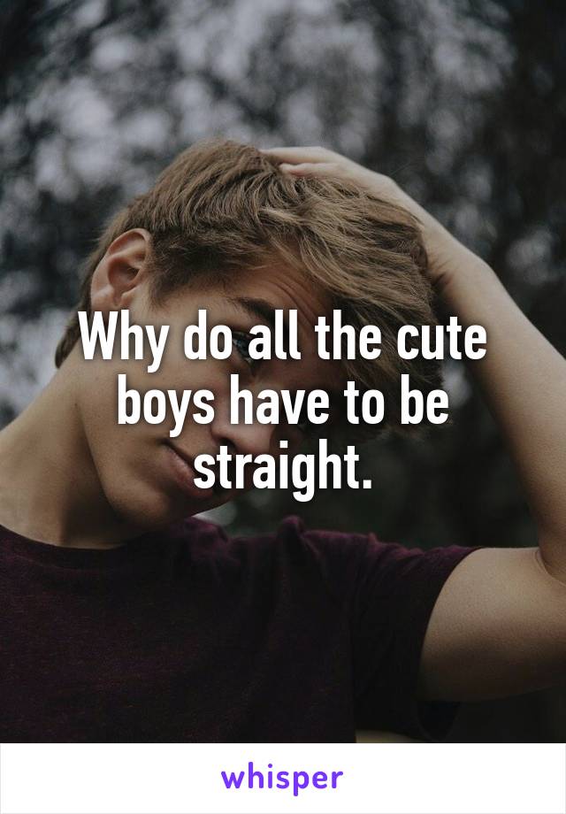 Why do all the cute boys have to be straight.