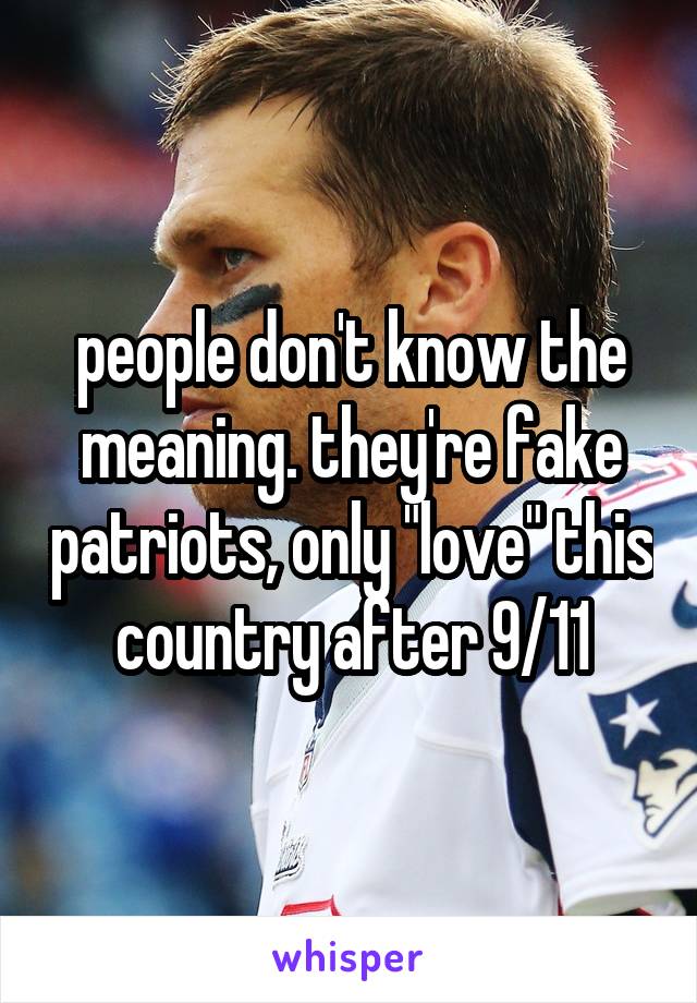 people don't know the meaning. they're fake patriots, only "love" this country after 9/11