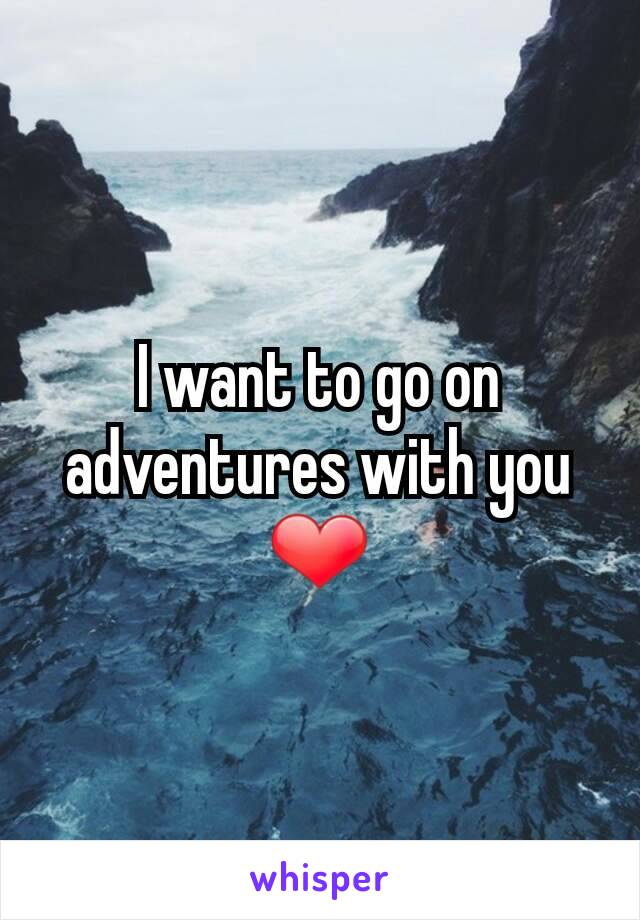 I want to go on adventures with you ❤