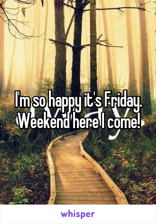 I'm so happy it's Friday. Weekend here I come!