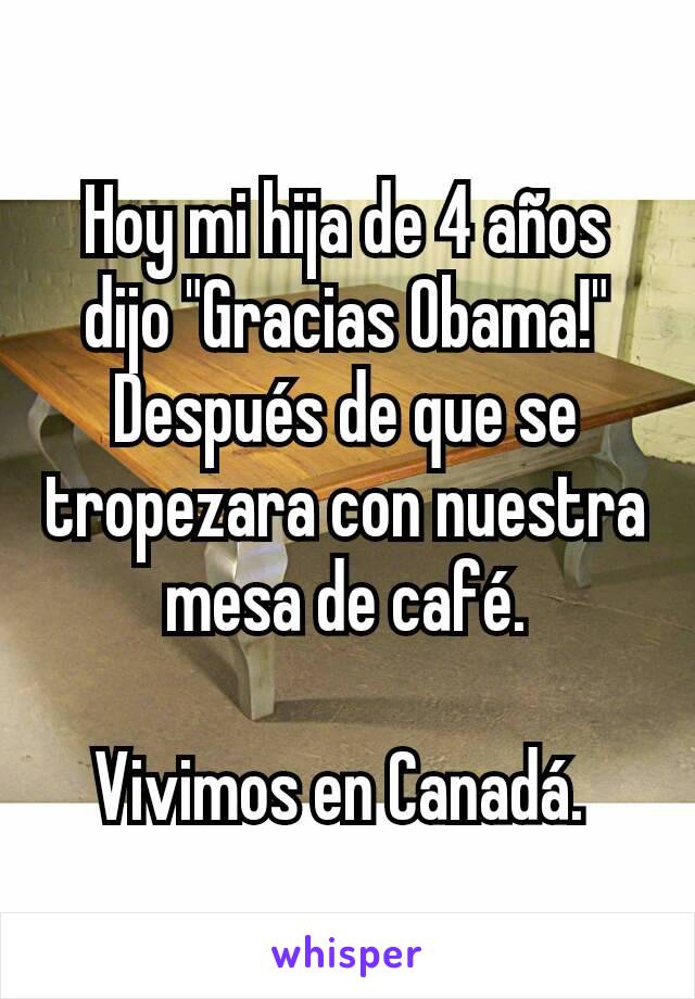 Hoy mi hija de 4 años dijo "Gracias Obama!" Después de que se tropezara con nuestra mesa de café.

Vivimos en Canadá. 