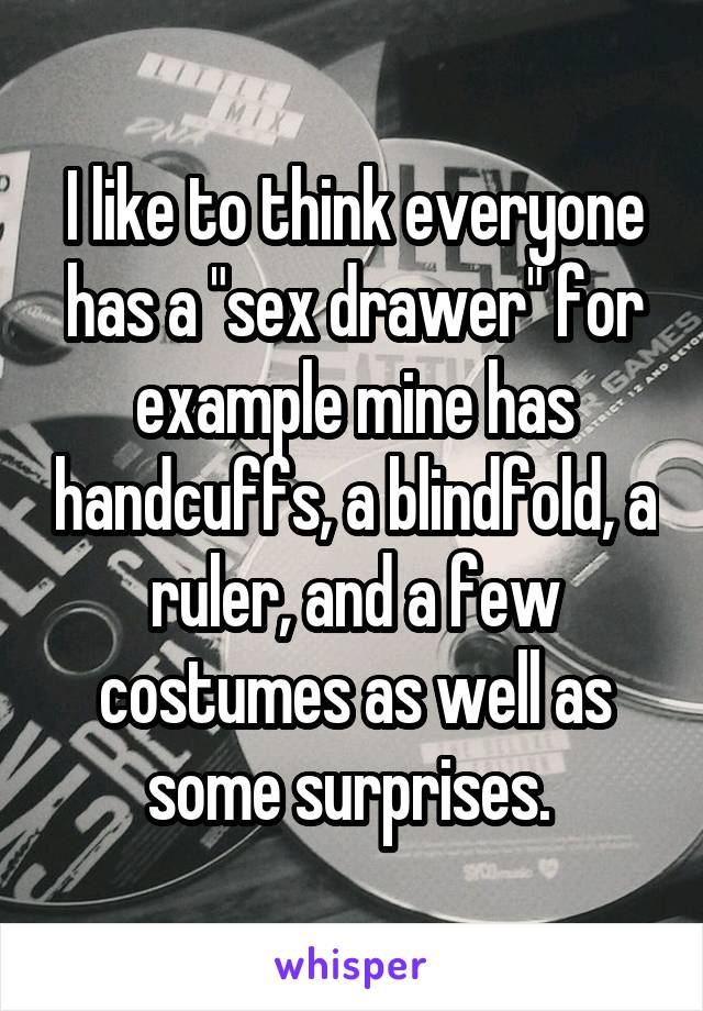 I like to think everyone has a "sex drawer" for example mine has handcuffs, a blindfold, a ruler, and a few costumes as well as some surprises. 