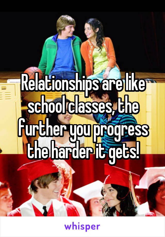 Relationships are like school classes, the further you progress the harder it gets!