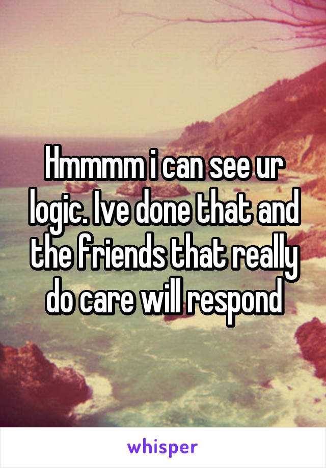 Hmmmm i can see ur logic. Ive done that and the friends that really do care will respond