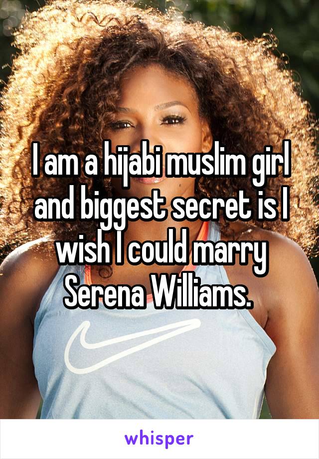 I am a hijabi muslim girl and biggest secret is I wish I could marry Serena Williams. 