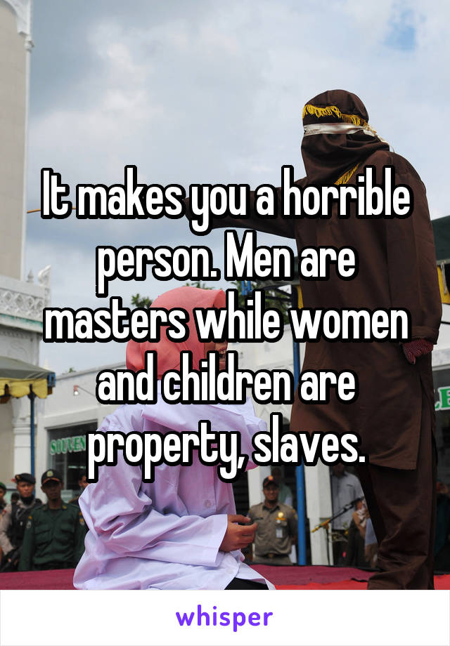 It makes you a horrible person. Men are masters while women and children are property, slaves.