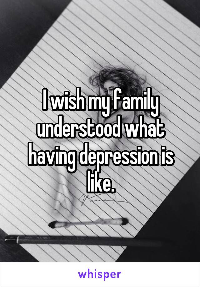 I wish my family understood what having depression is like.