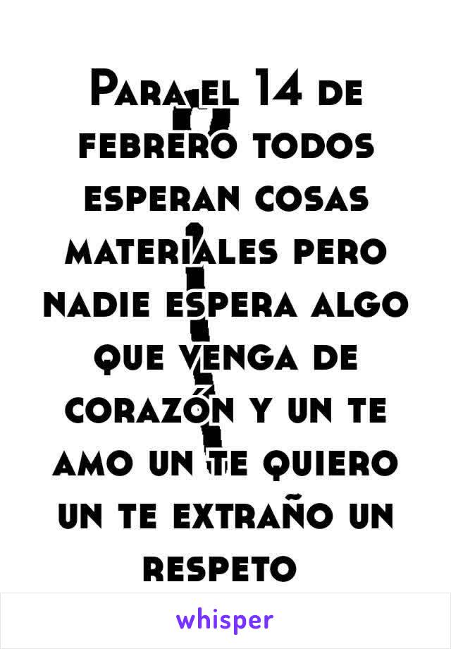 Para el 14 de febrero todos esperan cosas materiales pero nadie espera algo que venga de corazón y un te amo un te quiero un te extraño un respeto 