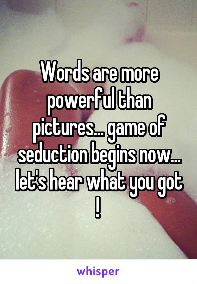 Words are more powerful than pictures... game of seduction begins now... let's hear what you got ! 