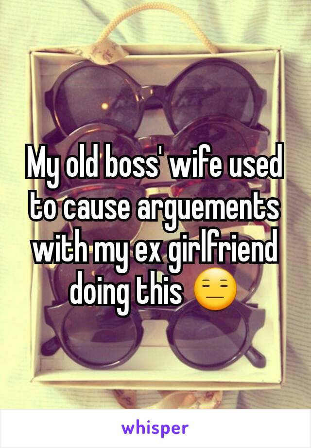 My old boss' wife used to cause arguements with my ex girlfriend doing this ðŸ˜‘