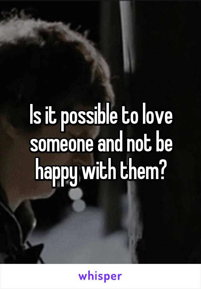 Is it possible to love someone and not be happy with them?