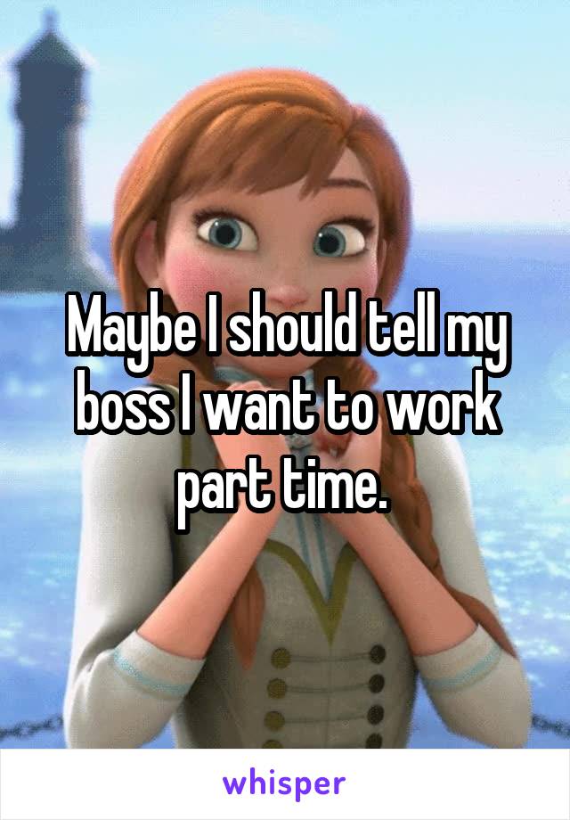 Maybe I should tell my boss I want to work part time. 