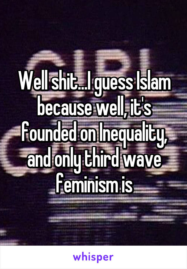 Well shit...I guess Islam because well, it's founded on Inequality, and only third wave feminism is