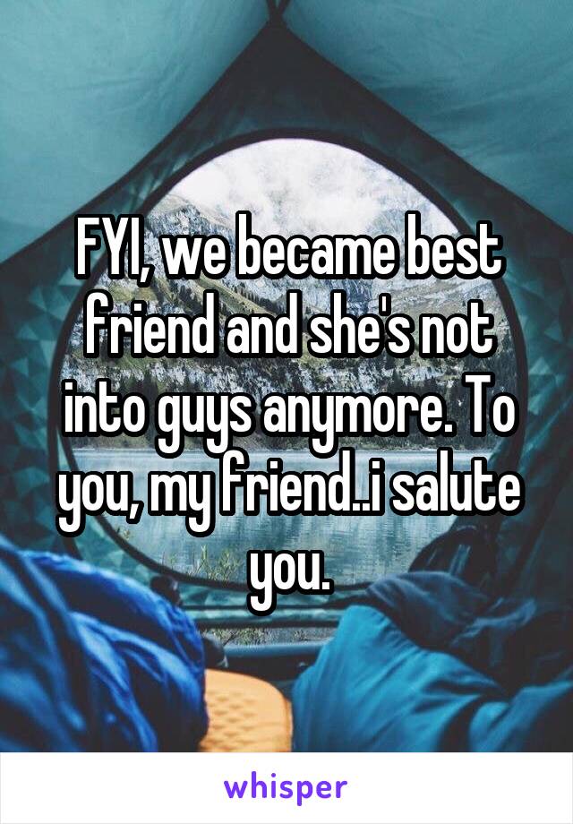 FYI, we became best friend and she's not into guys anymore. To you, my friend..i salute you.