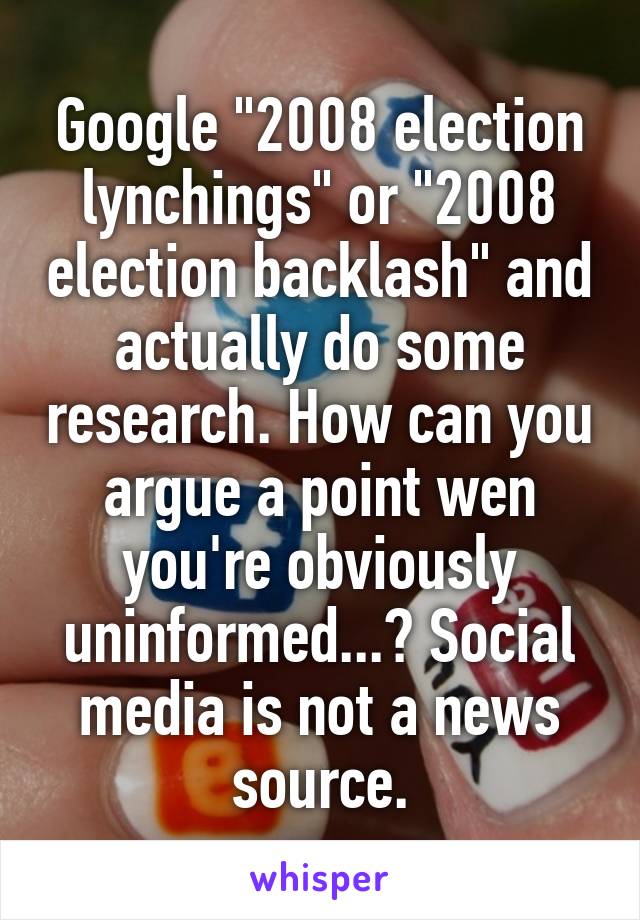 Google "2008 election lynchings" or "2008 election backlash" and actually do some research. How can you argue a point wen you're obviously uninformed...? Social media is not a news source.