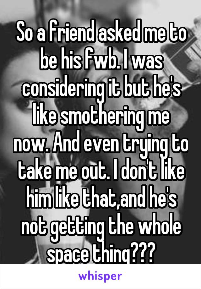 So a friend asked me to be his fwb. I was considering it but he's like smothering me now. And even trying to take me out. I don't like him like that,and he's not getting the whole space thing???