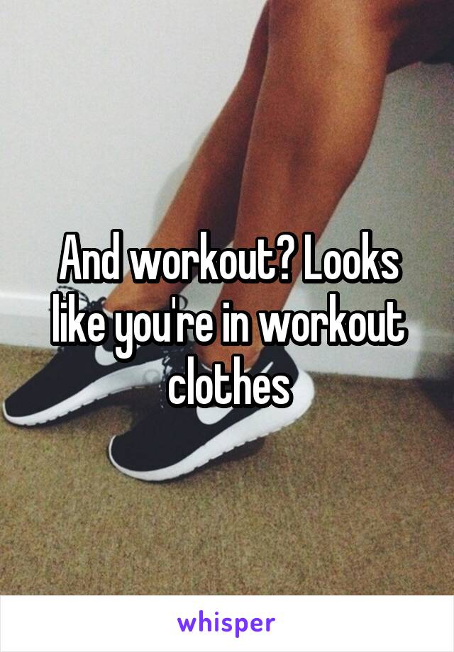 And workout? Looks like you're in workout clothes