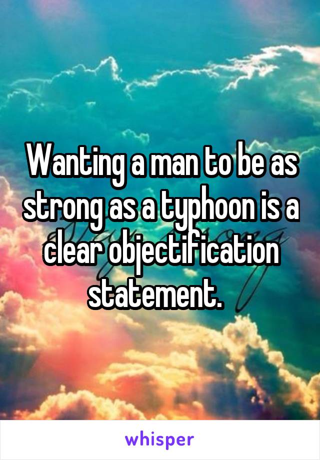 Wanting a man to be as strong as a typhoon is a clear objectification statement.  