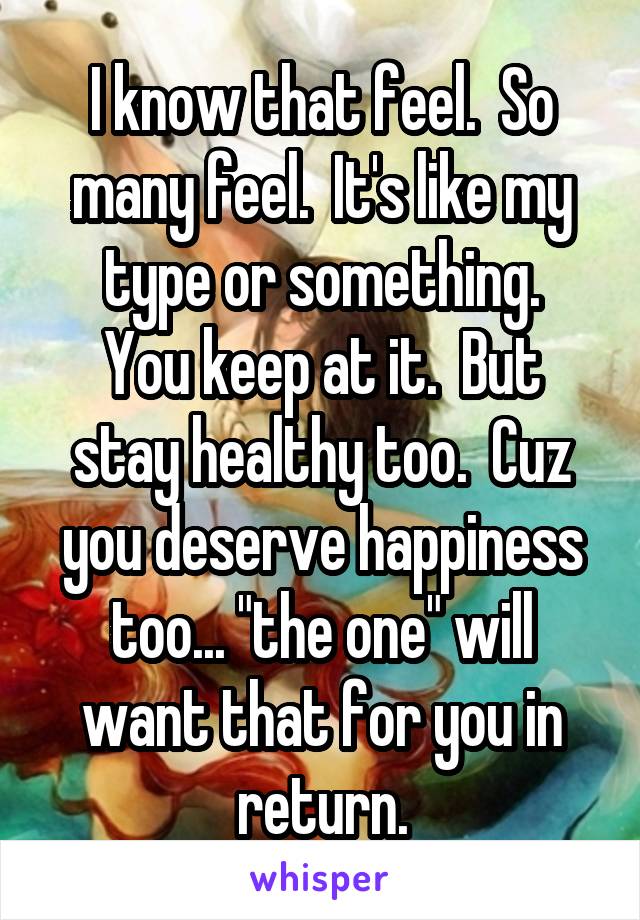 I know that feel.  So many feel.  It's like my type or something.
You keep at it.  But stay healthy too.  Cuz you deserve happiness too... "the one" will want that for you in return.