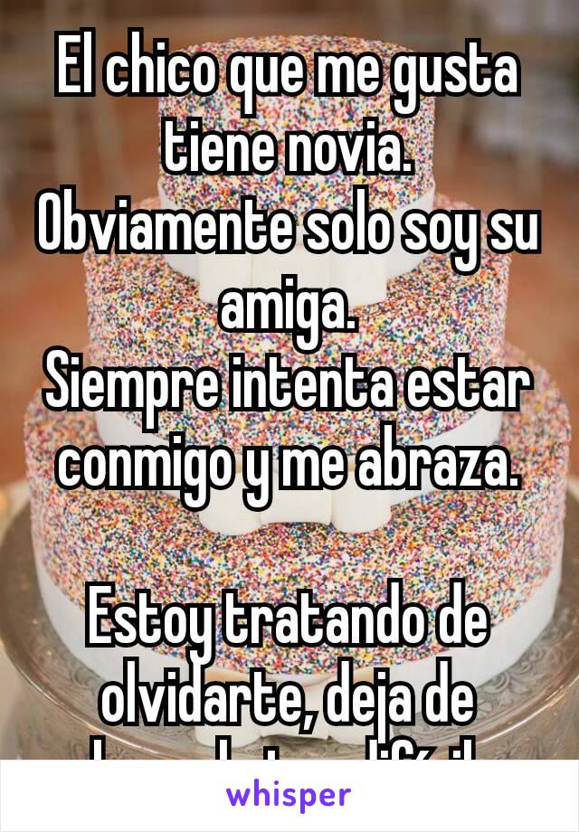 El chico que me gusta tiene novia. Obviamente solo soy su amiga.
Siempre intenta estar conmigo y me abraza.

Estoy tratando de olvidarte, deja de hacerlo tan difícil.