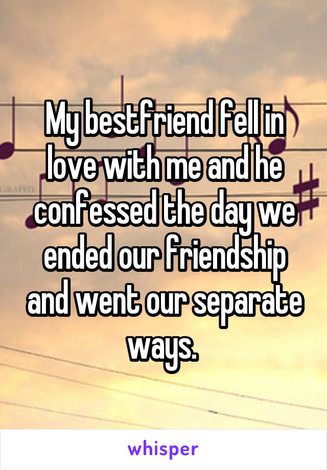 My bestfriend fell in love with me and he confessed the day we ended our friendship and went our separate ways. 