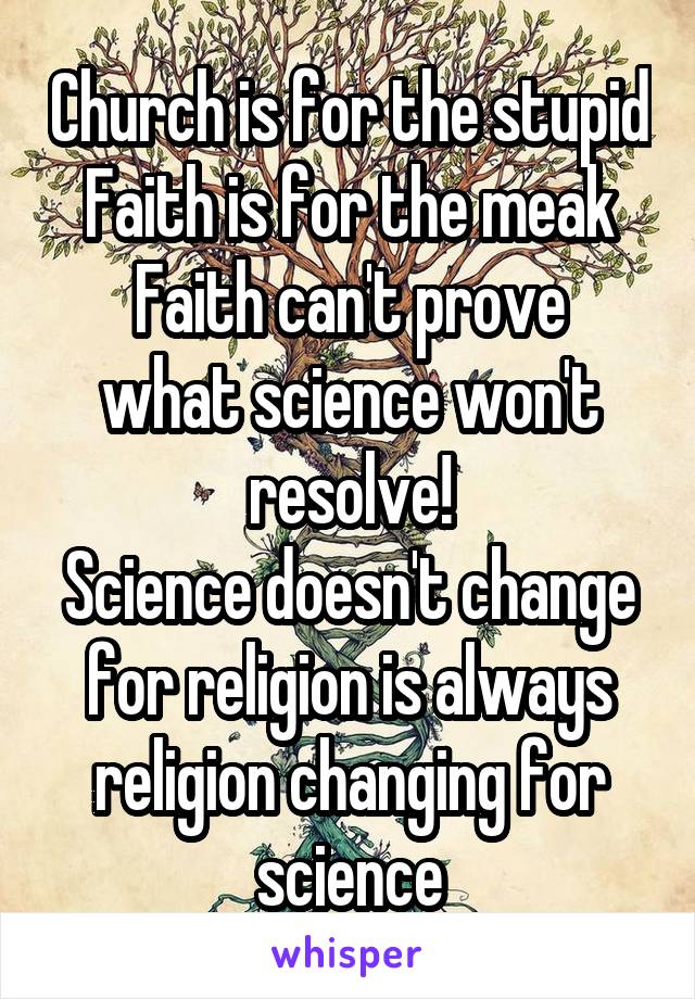 Church is for the stupid
Faith is for the meak
Faith can't prove what science won't resolve!
Science doesn't change for religion is always religion changing for science