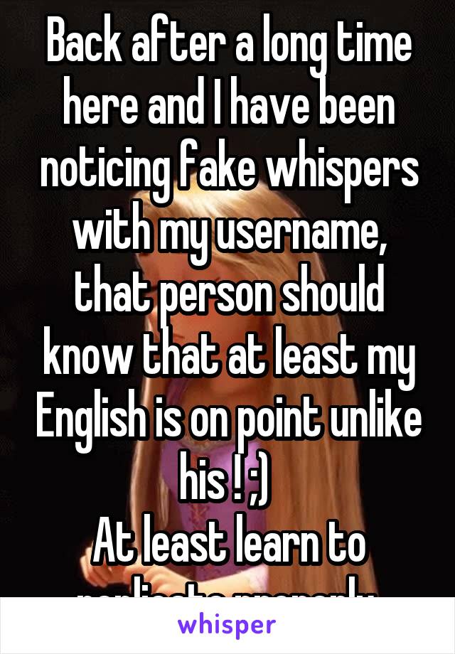 Back after a long time here and I have been noticing fake whispers with my username, that person should know that at least my English is on point unlike his ! ;) 
At least learn to replicate properly 