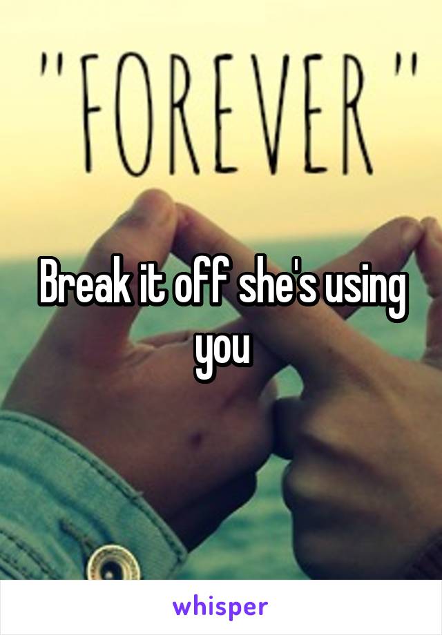 Break it off she's using you