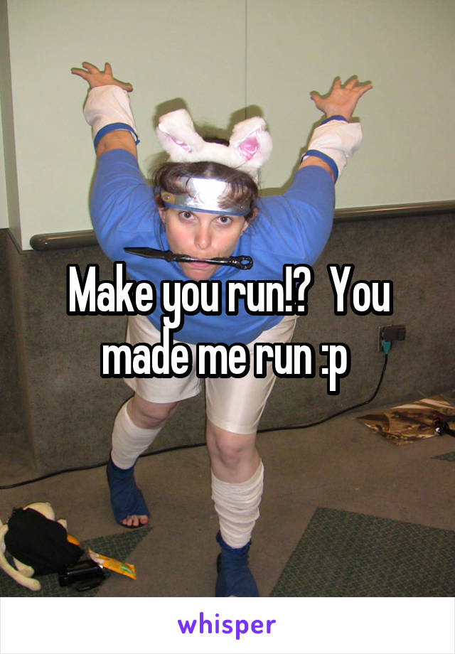 Make you run!?  You made me run :p 